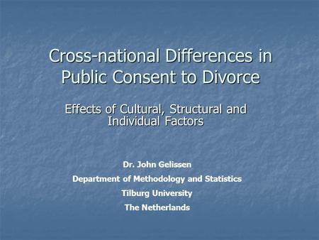 Cross-national Differences in Public Consent to Divorce Effects of Cultural, Structural and Individual Factors Dr. John Gelissen Department of Methodology.
