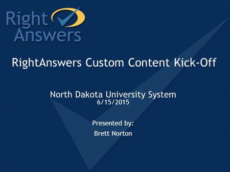 RightAnswers Custom Content Kick-Off North Dakota University System 6/15/2015 Presented by: Brett Norton.