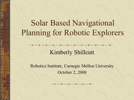 Solar Based Navigational Planning for Robotic Explorers Kimberly Shillcutt Robotics Institute, Carnegie Mellon University October 2, 2000.