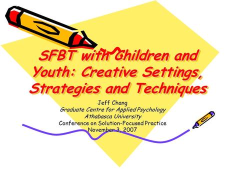 SFBT with Children and Youth: Creative Settings, Strategies and Techniques Jeff Chang Graduate Centre for Applied Psychology Athabasca University Conference.