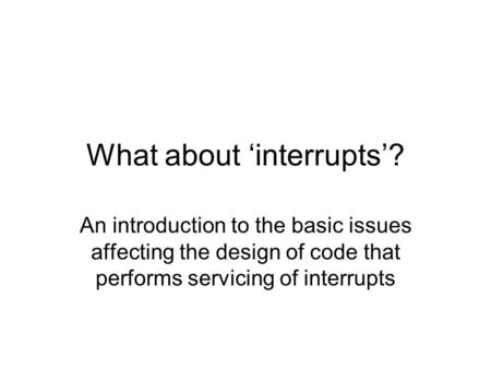 What about ‘interrupts’? An introduction to the basic issues affecting the design of code that performs servicing of interrupts.