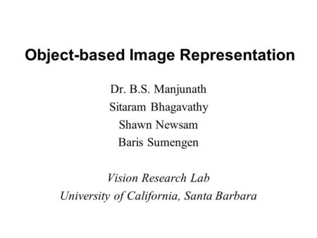 Object-based Image Representation Dr. B.S. Manjunath Sitaram Bhagavathy Shawn Newsam Baris Sumengen Vision Research Lab University of California, Santa.