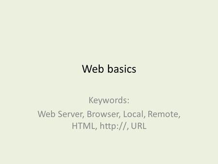 Web basics Keywords: Web Server, Browser, Local, Remote, HTML,  URL.