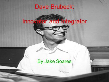 Dave Brubeck: Innovator and Integrator By Jake Soares.