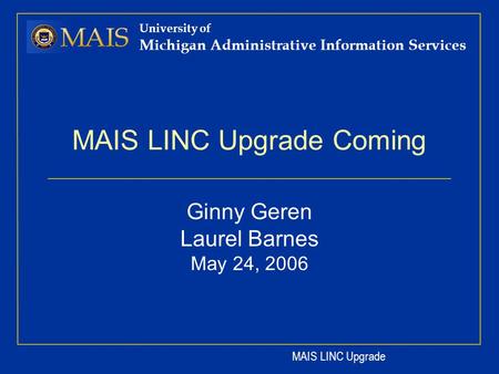 MAIS LINC Upgrade University of Michigan Administrative Information Services MAIS LINC Upgrade Coming Ginny Geren Laurel Barnes May 24, 2006.