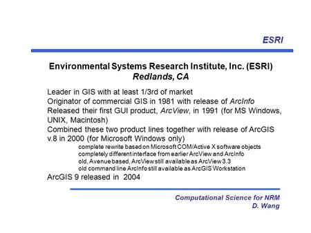 ESRI Computational Science for NRM D. Wang Environmental Systems Research Institute, Inc. (ESRI) Redlands, CA Leader in GIS with at least 1/3rd of market.