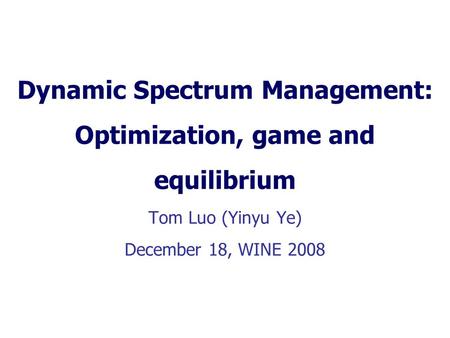 Dynamic Spectrum Management: Optimization, game and equilibrium Tom Luo (Yinyu Ye) December 18, WINE 2008.