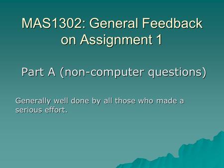 MAS1302: General Feedback on Assignment 1 Part A (non-computer questions) Generally well done by all those who made a serious effort.