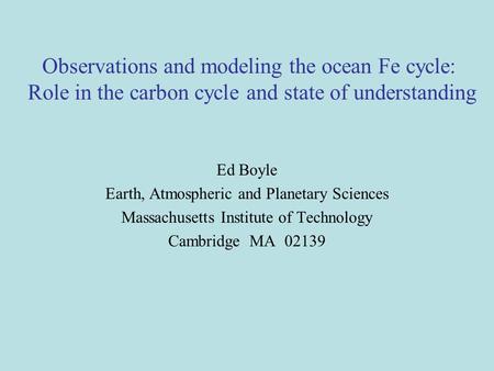 Observations and modeling the ocean Fe cycle: Role in the carbon cycle and state of understanding Ed Boyle Earth, Atmospheric and Planetary Sciences Massachusetts.