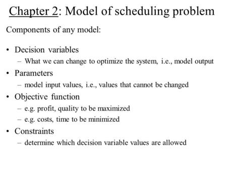 Chapter 2: Model of scheduling problem Components of any model: Decision variables –What we can change to optimize the system, i.e., model output Parameters.