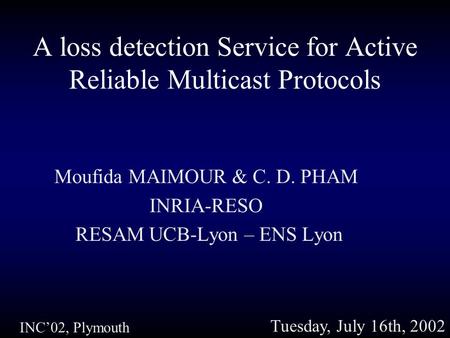A loss detection Service for Active Reliable Multicast Protocols Moufida MAIMOUR & C. D. PHAM INRIA-RESO RESAM UCB-Lyon – ENS Lyon INC’02, Plymouth Tuesday,