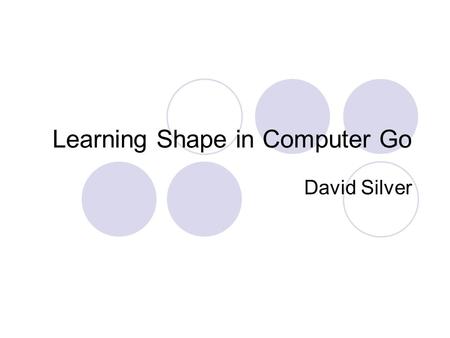Learning Shape in Computer Go David Silver. A brief introduction to Go Black and white take turns to place down stones Once played, a stone cannot move.