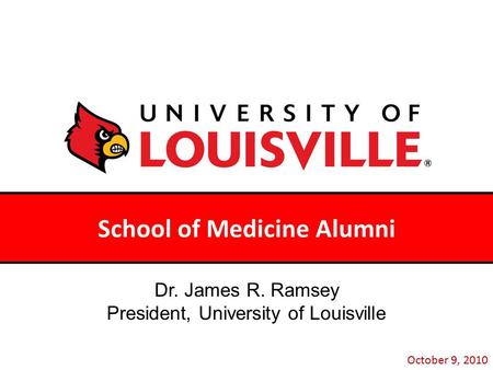 School of Medicine Alumni October 9, 2010 Dr. James R. Ramsey President, University of Louisville.