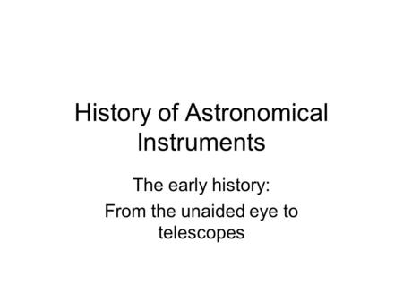 History of Astronomical Instruments The early history: From the unaided eye to telescopes.