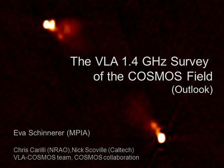 The VLA 1.4 GHz Survey of the COSMOS Field (Outlook) Eva Schinnerer (MPIA) Chris Carilli (NRAO),Nick Scoville (Caltech) VLA-COSMOS team, COSMOS collaboration.
