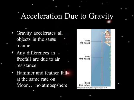 Acceleration Due to Gravity Gravity accelerates all objects in the same manner Any differences in freefall are due to air resistance Hammer and feather.