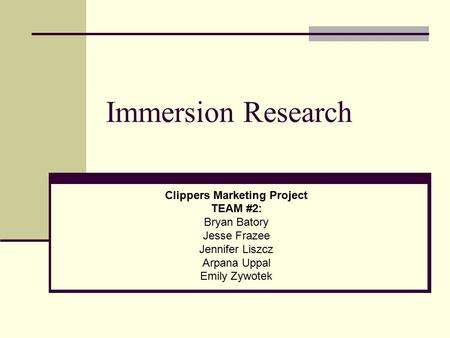 Immersion Research Clippers Marketing Project TEAM #2: Bryan Batory Jesse Frazee Jennifer Liszcz Arpana Uppal Emily Zywotek.