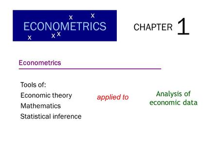 CHAPTER 1 ECONOMETRICS x x x x x Econometrics Tools of: Economic theory Mathematics Statistical inference applied to Analysis of economic data.