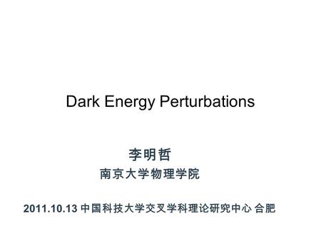 Dark Energy Perturbations 李明哲 南京大学物理学院 2011.10.13 中国科技大学交叉学科理论研究中心 合肥.
