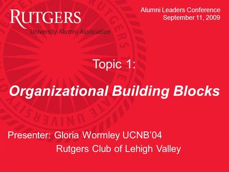 Topic 1: Organizational Building Blocks Presenter: Gloria Wormley UCNB’04 Rutgers Club of Lehigh Valley Alumni Leaders Conference September 11, 2009.