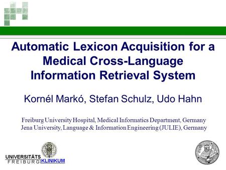 Automatic Lexicon Acquisition for a Medical Cross-Language Information Retrieval System Kornél Markó, Stefan Schulz, Udo Hahn Freiburg University Hospital,