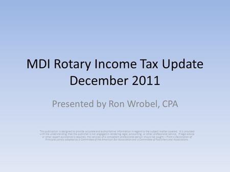 MDI Rotary Income Tax Update December 2011 Presented by Ron Wrobel, CPA This publication is designed to provide accurate and authoritative information.