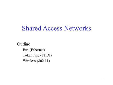 1 Shared Access Networks Outline Bus (Ethernet) Token ring (FDDI) Wireless (802.11)