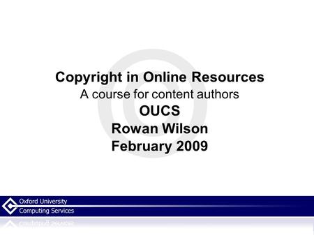 Copyright in Online Resources A course for content authors OUCS Rowan Wilson February 2009.