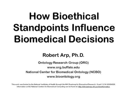 How Bioethical Standpoints Influence Biomedical Decisions Robert Arp, Ph.D. Ontology Research Group (ORG) www.org.buffalo.edu National Center for Biomedical.