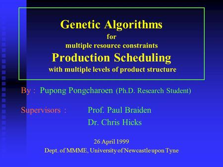 Genetic Algorithms for multiple resource constraints Production Scheduling with multiple levels of product structure By : Pupong Pongcharoen (Ph.D. Research.