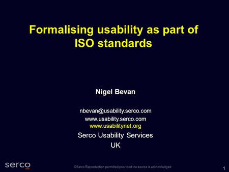 1 ©Serco Reproduction permitted provided the source is acknowledged Formalising usability as part of ISO standards Nigel Bevan