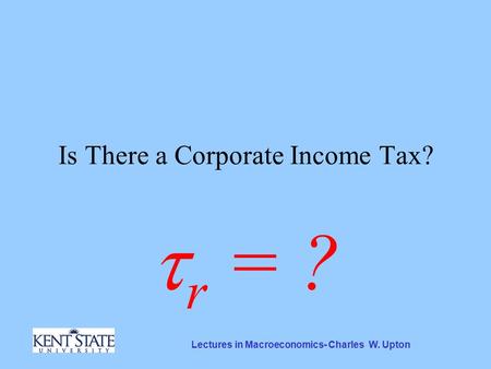 Lectures in Macroeconomics- Charles W. Upton Is There a Corporate Income Tax?  r = ?