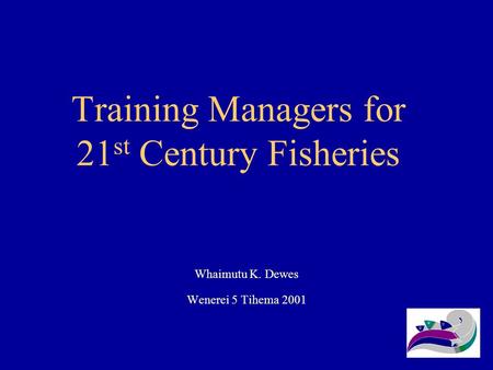 Training Managers for 21 st Century Fisheries Whaimutu K. Dewes Wenerei 5 Tihema 2001.