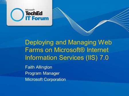 Deploying and Managing Web Farms on Microsoft® Internet Information Services (IIS) 7.0 Faith Allington Program Manager Microsoft Corporation.