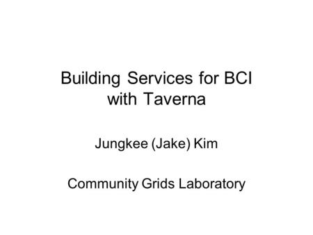 Building Services for BCI with Taverna Jungkee (Jake) Kim Community Grids Laboratory.