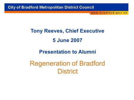 Tony Reeves, Chief Executive 5 June 2007 Presentation to Alumni Regeneration of Bradford District.