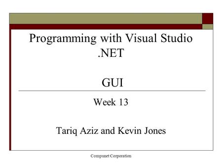 Compunet Corporation Programming with Visual Studio.NET GUI Week 13 Tariq Aziz and Kevin Jones.