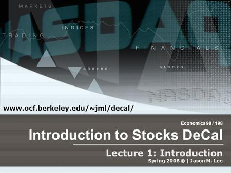 Economics 98 / 198 Introduction to Stocks DeCal Lecture 1: Introduction Spring 2008 © | Jason M. Lee www.ocf.berkeley.edu/~jml/decal/