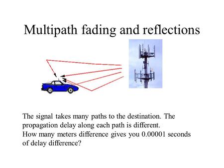 Multipath fading and reflections The signal takes many paths to the destination. The propagation delay along each path is different. How many meters difference.