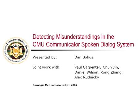 Detecting Misunderstandings in the CMU Communicator Spoken Dialog System Presented by: Dan Bohus Joint work with:Paul Carpenter, Chun Jin, Daniel Wilson,