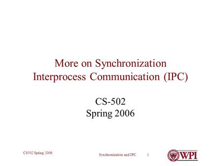 Synchronization and IPC 1 CS502 Spring 2006 More on Synchronization Interprocess Communication (IPC) CS-502 Spring 2006.