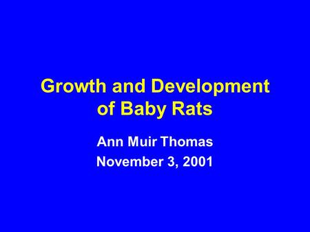 Growth and Development of Baby Rats Ann Muir Thomas November 3, 2001.