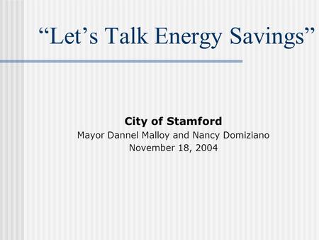 “Let’s Talk Energy Savings” City of Stamford Mayor Dannel Malloy and Nancy Domiziano November 18, 2004.