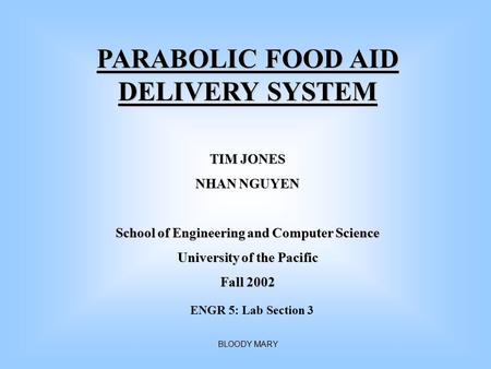 PARABOLIC FOOD AID DELIVERY SYSTEM TIM JONES NHAN NGUYEN BLOODY MARY School of Engineering and Computer Science University of the Pacific Fall 2002 ENGR.