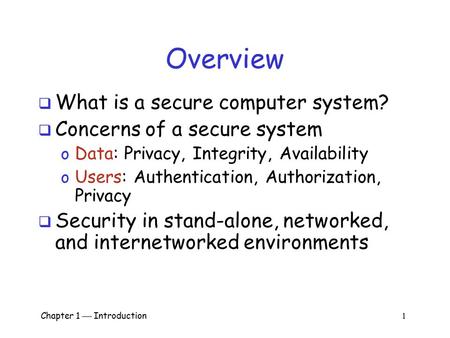 Chapter 1  Introduction 1 Overview  What is a secure computer system?  Concerns of a secure system o Data: Privacy, Integrity, Availability o Users: