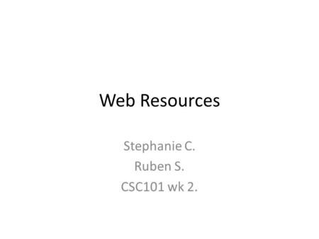 Web Resources Stephanie C. Ruben S. CSC101 wk 2..