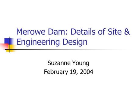 Merowe Dam: Details of Site & Engineering Design Suzanne Young February 19, 2004.