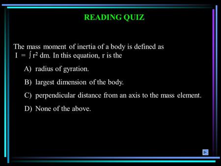 READING QUIZ The mass moment of inertia of a body is defined as I =  r 2 dm. In this equation, r is the A)radius of gyration. B)largest dimension of the.
