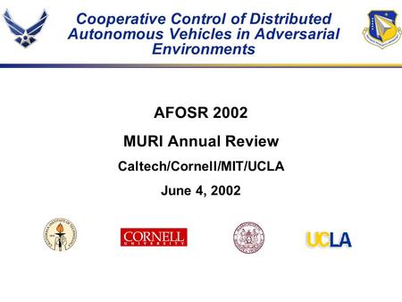 Cooperative Control of Distributed Autonomous Vehicles in Adversarial Environments AFOSR 2002 MURI Annual Review Caltech/Cornell/MIT/UCLA June 4, 2002.