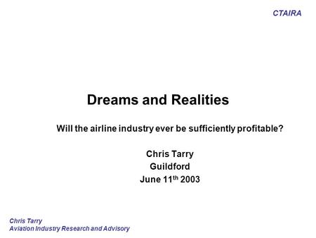 CTAIRA Chris Tarry Aviation Industry Research and Advisory Dreams and Realities Will the airline industry ever be sufficiently profitable? Chris Tarry.